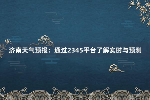 济南天气预报：通过2345平台了解实时与预测