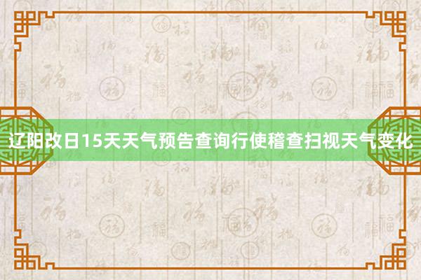 辽阳改日15天天气预告查询行使稽查扫视天气变化