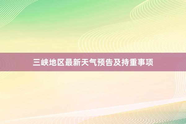 三峡地区最新天气预告及持重事项