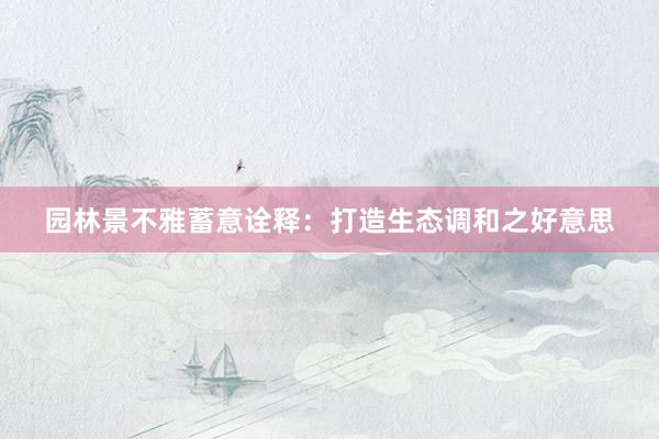 园林景不雅蓄意诠释：打造生态调和之好意思
